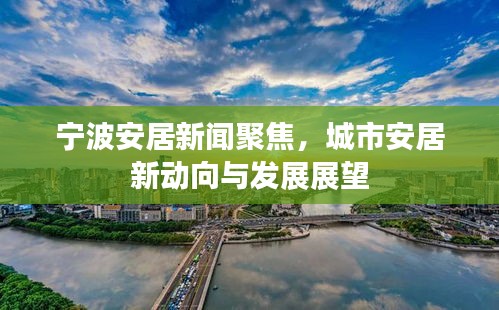 宁波安居新闻聚焦，城市安居新动向与发展展望