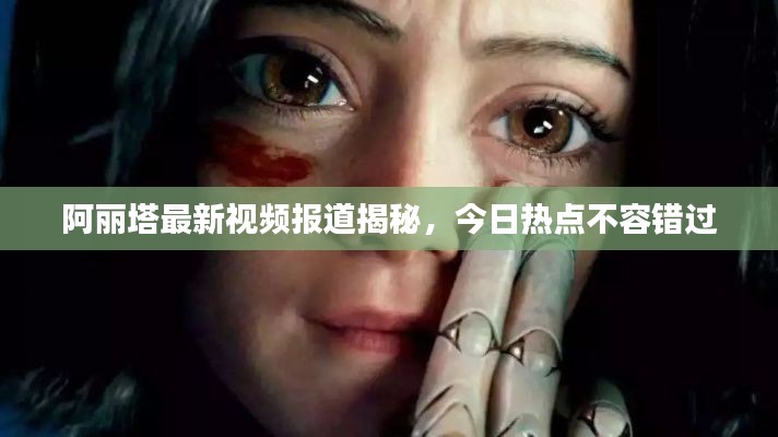 阿丽塔最新视频报道揭秘，今日热点不容错过