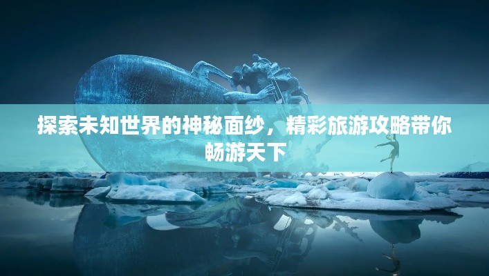 探索未知世界的神秘面纱，精彩旅游攻略带你畅游天下