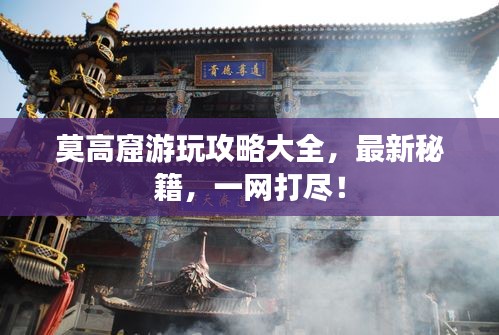 莫高窟游玩攻略大全，最新秘籍，一网打尽！
