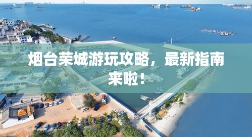 烟台荣城游玩攻略，最新指南来啦！