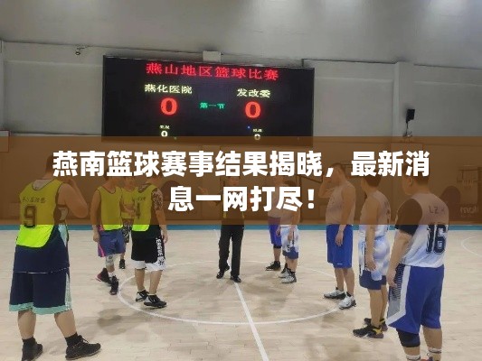 燕南篮球赛事结果揭晓，最新消息一网打尽！