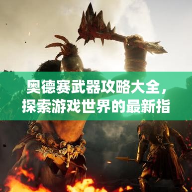 奥德赛武器攻略大全，探索游戏世界的最新指南