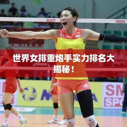 世界女排重炮手实力排名大揭秘！