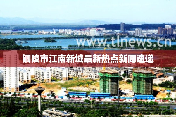 铜陵市江南新城最新热点新闻速递