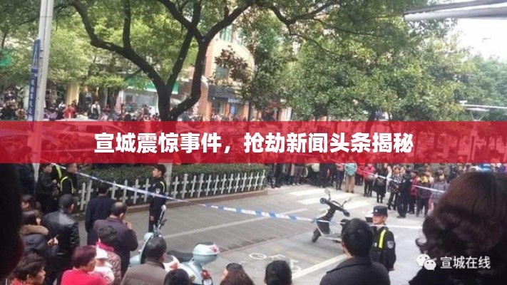 宣城震惊事件，抢劫新闻头条揭秘