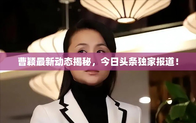 曹颖最新动态揭秘，今日头条独家报道！