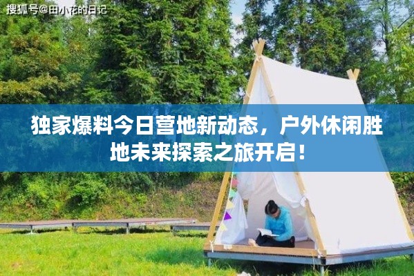 独家爆料今日营地新动态，户外休闲胜地未来探索之旅开启！