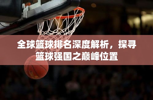 全球篮球排名深度解析，探寻篮球强国之巅峰位置