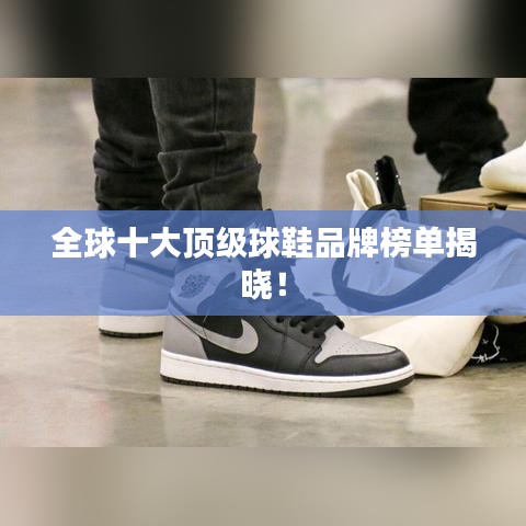 全球十大顶级球鞋品牌榜单揭晓！
