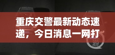 重庆交警最新动态速递，今日消息一网打尽！