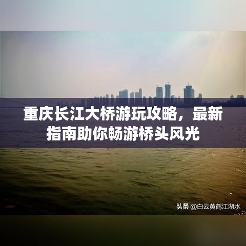 重庆长江大桥游玩攻略，最新指南助你畅游桥头风光